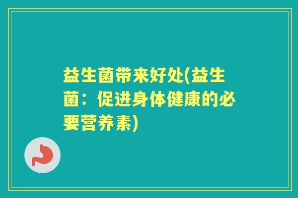 益生菌带来好处(益生菌:促进身体健康的必要营养素) 益生菌带来好处(益生菌:促进身体健康的必要营养素)