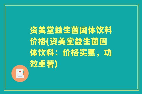 资美堂益生菌固体饮料价格(资美堂益生菌固体饮料:价格实惠,功效卓著) 资美堂益生菌固体饮料价格(资美堂益生菌固体饮料:价格实惠,功效卓著)