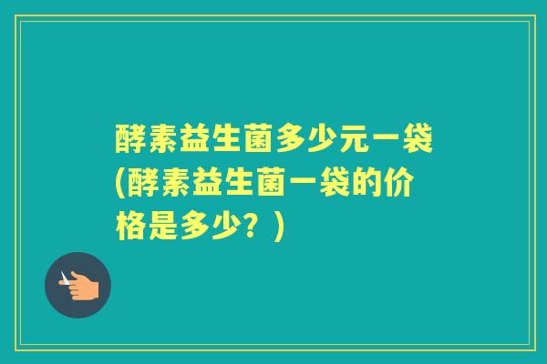 酵素益生菌多少元一袋(酵素益生菌一袋的价格是多少?) 酵素益生菌多少元一袋(酵素益生菌一袋的价格是多少?)