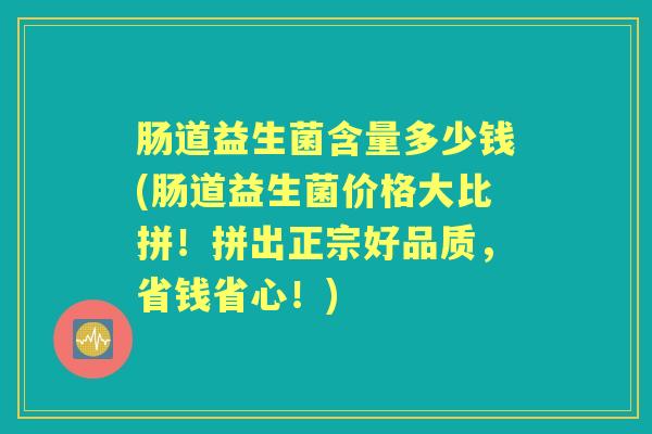 肠道益生菌含量多少钱(肠道益生菌价格大比拼！拼出正宗好品质，省钱省心！)