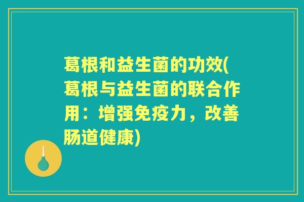 葛根和益生菌的功效(葛根与益生菌的联合作用:增强力,改善肠道健康) 葛根和益生菌的功效(葛根与益生菌的联合作用:增强力,改善肠道健康)