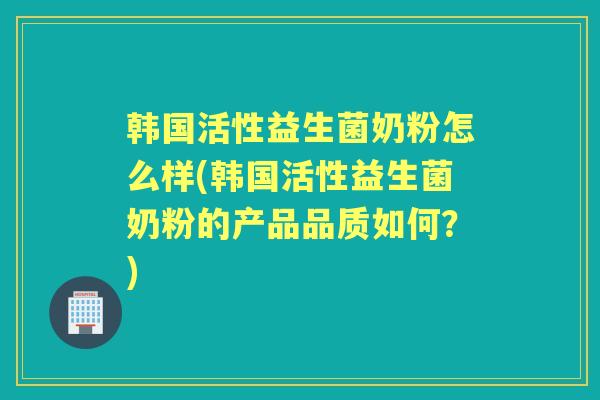韩国活性益生菌奶粉怎么样(韩国活性益生菌奶粉的产品品质如何?) 韩国活性益生菌奶粉怎么样(韩国活性益生菌奶粉的产品品质如何?)