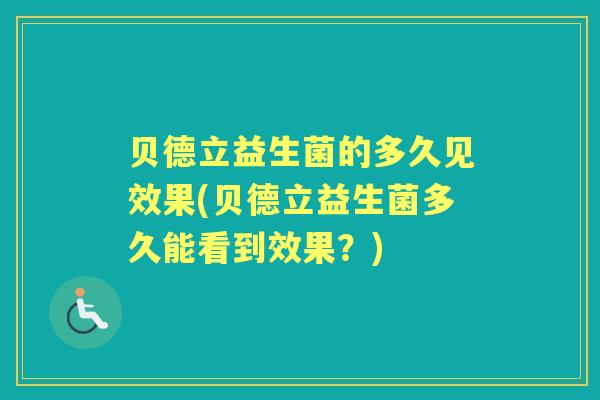 贝德立益生菌的多久见效果(贝德立益生菌多久能看到效果?) 贝德立益生菌的多久见效果(贝德立益生菌多久能看到效果?)