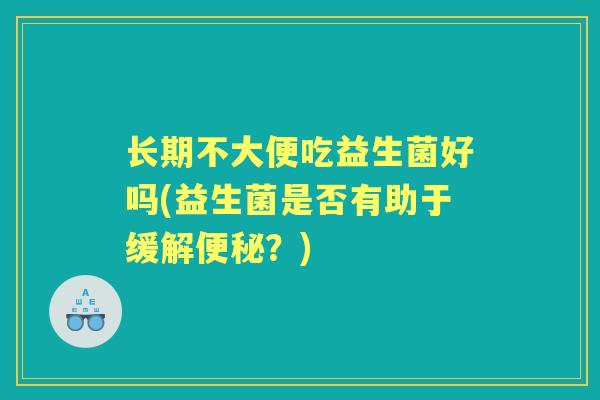 长期不大便吃益生菌好吗(益生菌是否有助于缓解?) 长期不大便吃益生菌好吗(益生菌是否有助于缓解?)