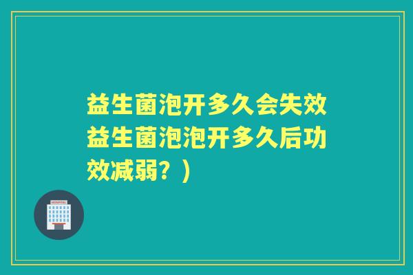 益生菌泡开多久会失效益生菌泡泡开多久后功效减弱?) 益生菌泡开多久会失效益生菌泡泡开多久后功效减弱?)