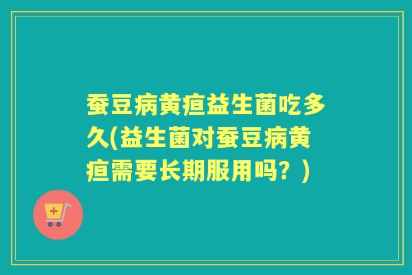 蚕豆黄疸益生菌吃多久(益生菌对蚕豆黄疸需要长期服用吗？)