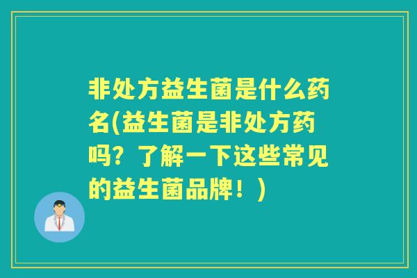 非处方益生菌是什么药名(益生菌是非处方药吗?了解一下这些常见的益生菌品牌!) 非处方益生菌是什么药名(益生菌是非处方药吗?了解一下这些常见的益生菌品牌!)