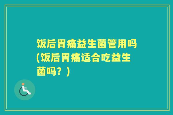 饭后胃痛益生菌管用吗(饭后胃痛适合吃益生菌吗?) 饭后胃痛益生菌管用吗(饭后胃痛适合吃益生菌吗?)