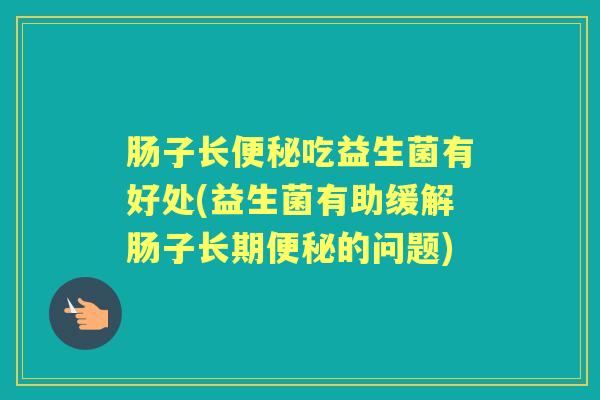 肠子长吃益生菌有好处(益生菌有助缓解肠子长期的问题) 肠子长吃益生菌有好处(益生菌有助缓解肠子长期的问题)