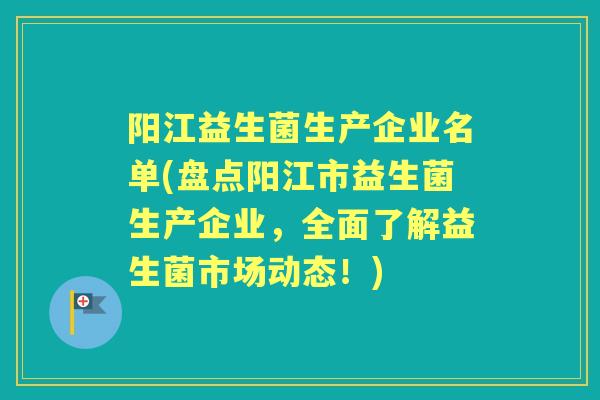 阳江益生菌生产企业名单(盘点阳江市益生菌生产企业,全面了解益生菌市场动态!) 阳江益生菌生产企业名单(盘点阳江市益生菌生产企业,全面了解益生菌市场动态!)