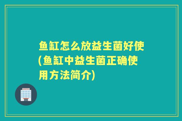 鱼缸怎么放益生菌好使(鱼缸中益生菌正确使用方法简介)