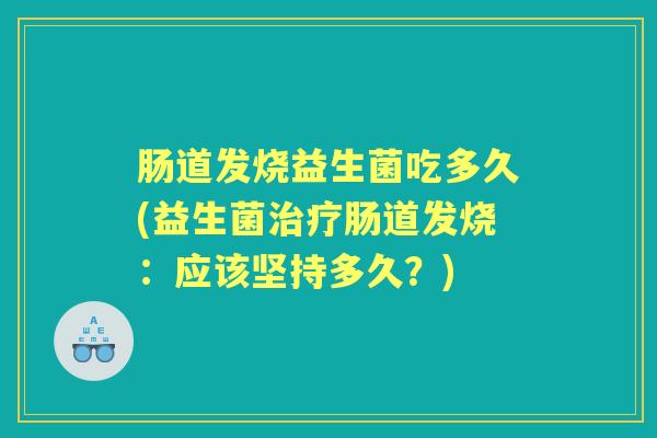肠道发烧益生菌吃多久(益生菌肠道发烧:应该坚持多久?) 肠道发烧益生菌吃多久(益生菌肠道发烧:应该坚持多久?)