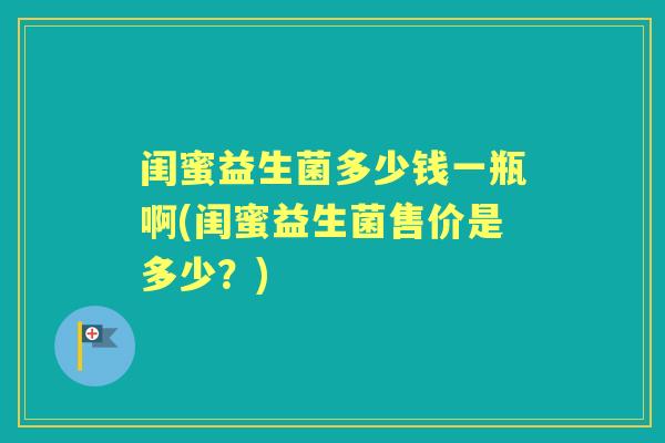闺蜜益生菌多少钱一瓶啊(闺蜜益生菌售价是多少？)