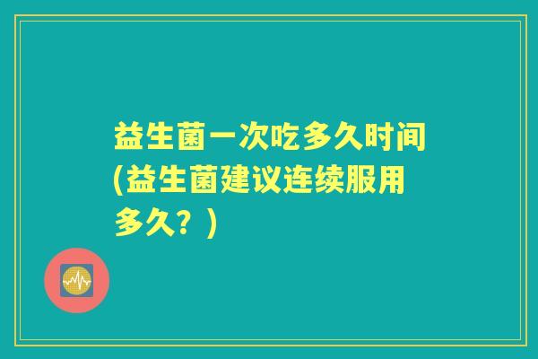 益生菌一次吃多久时间(益生菌建议连续服用多久？)