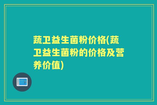 蔬卫益生菌粉价格(蔬卫益生菌粉的价格及营养价值)