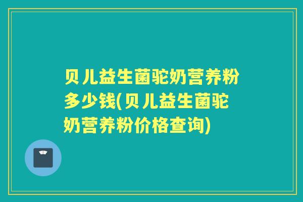 贝儿益生菌驼奶营养粉多少钱(贝儿益生菌驼奶营养粉价格查询) 贝儿益生菌驼奶营养粉多少钱(贝儿益生菌驼奶营养粉价格查询)
