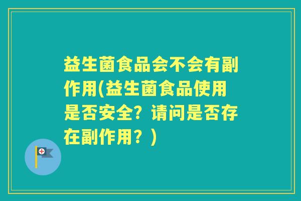 益生菌食品会不会有副作用(益生菌食品使用是否安全?请问是否存在副作用?) 益生菌食品会不会有副作用(益生菌食品使用是否安全?请问是否存在副作用?)