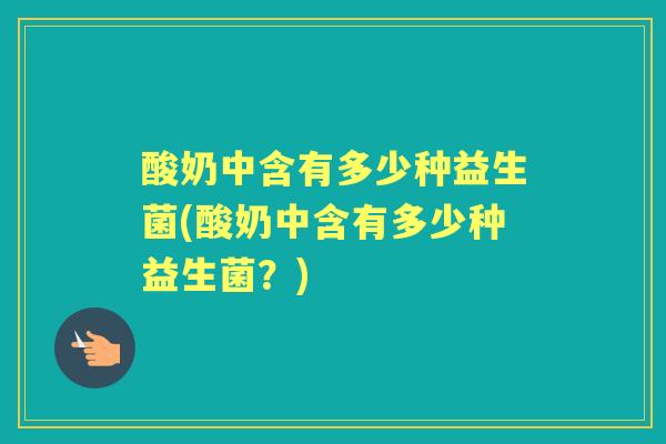 酸奶中含有多少种益生菌(酸奶中含有多少种益生菌？)