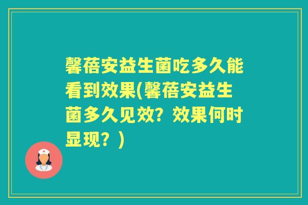馨蓓安益生菌吃多久能看到效果(馨蓓安益生菌多久见效？效果何时显现？)