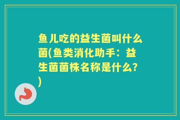鱼儿吃的益生菌叫什么菌(鱼类消化助手：益生菌菌株名称是什么？)