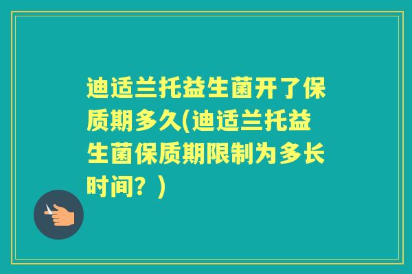 迪适兰托益生菌开了保质期多久(迪适兰托益生菌保质期限制为多长时间?) 迪适兰托益生菌开了保质期多久(迪适兰托益生菌保质期限制为多长时间?)