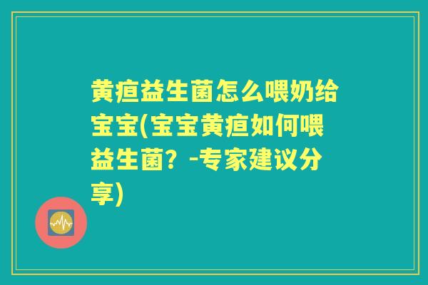 黄疸益生菌怎么喂奶给宝宝(宝宝黄疸如何喂益生菌?-专家建议分享) 黄疸益生菌怎么喂奶给宝宝(宝宝黄疸如何喂益生菌?-专家建议分享)