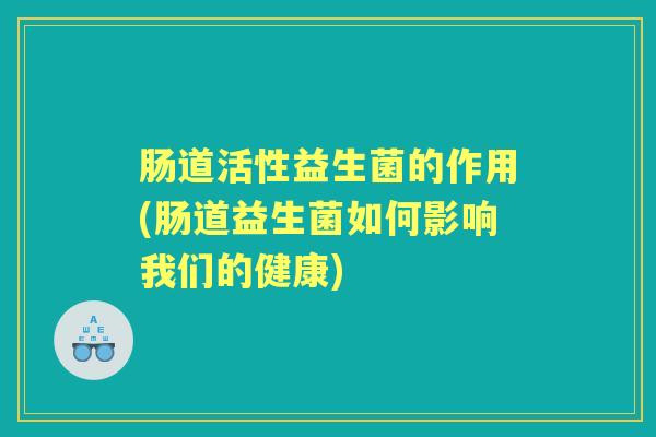 肠道活性益生菌的作用(肠道益生菌如何影响我们的健康) 肠道活性益生菌的作用(肠道益生菌如何影响我们的健康)