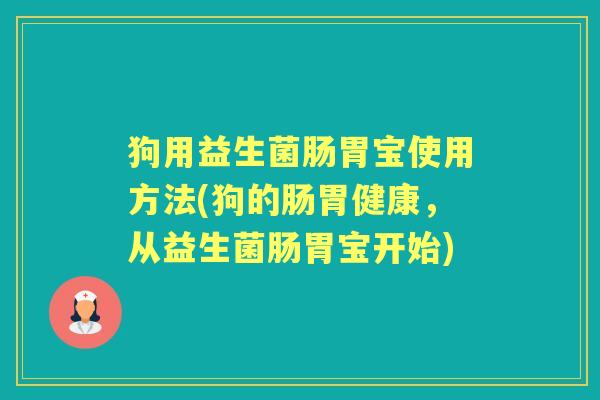 狗用益生菌肠胃宝使用方法(狗的肠胃健康,从益生菌肠胃宝开始) 狗用益生菌肠胃宝使用方法(狗的肠胃健康,从益生菌肠胃宝开始)