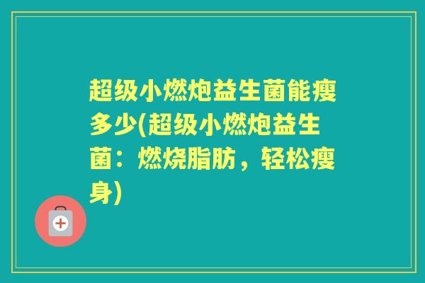 超级小燃炮益生菌能瘦多少(超级小燃炮益生菌：燃烧脂肪，轻松瘦身)