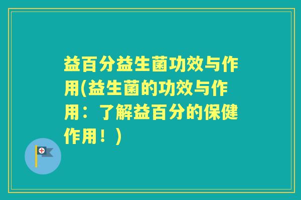 益百分益生菌功效与作用(益生菌的功效与作用:了解益百分的保健作用!) 益百分益生菌功效与作用(益生菌的功效与作用:了解益百分的保健作用!)
