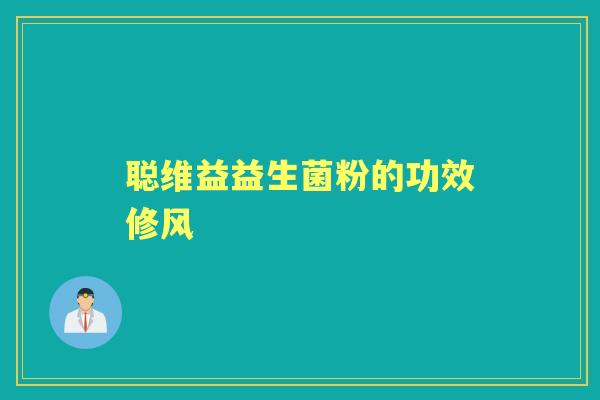 聪维益益生菌粉的功效修风 聪维益益生菌粉的功效修风