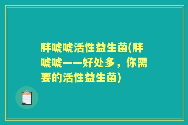胖唬唬活性益生菌(胖唬唬——好处多,你需要的活性益生菌) 胖唬唬活性益生菌(胖唬唬——好处多,你需要的活性益生菌)
