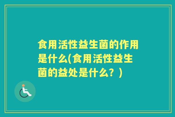 食用活性益生菌的作用是什么(食用活性益生菌的益处是什么？)