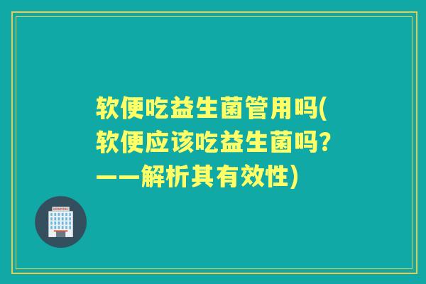 软便吃益生菌管用吗(软便应该吃益生菌吗？——解析其有效性)