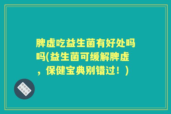 脾虚吃益生菌有好处吗吗(益生菌可缓解脾虚，保健宝典别错过！)