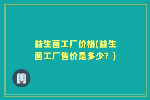 益生菌工厂价格(益生菌工厂售价是多少？)