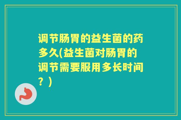 调节肠胃的益生菌的药多久(益生菌对肠胃的调节需要服用多长时间?) 调节肠胃的益生菌的药多久(益生菌对肠胃的调节需要服用多长时间?)