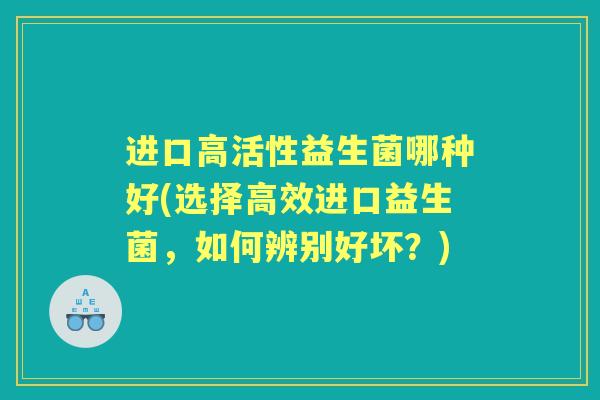 进口高活性益生菌哪种好(选择高效进口益生菌,如何辨别好坏?) 进口高活性益生菌哪种好(选择高效进口益生菌,如何辨别好坏?)