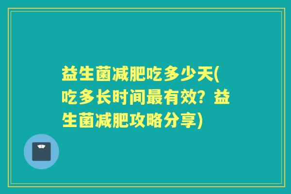益生菌吃多少天(吃多长时间有效?益生菌攻略分享) 益生菌吃多少天(吃多长时间有效?益生菌攻略分享)