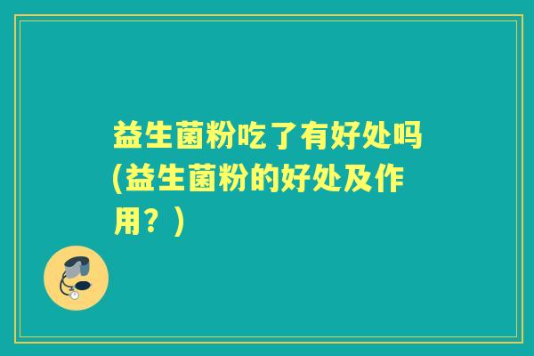 益生菌粉吃了有好处吗(益生菌粉的好处及作用？)