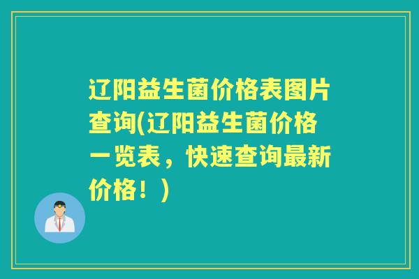 辽阳益生菌价格表图片查询(辽阳益生菌价格一览表,快速查询新价格!) 辽阳益生菌价格表图片查询(辽阳益生菌价格一览表,快速查询新价格!)