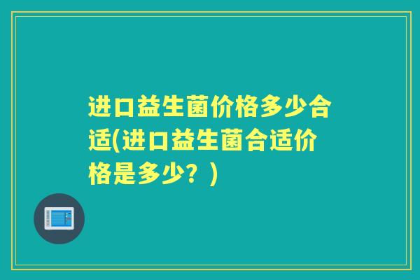 进口益生菌价格多少合适(进口益生菌合适价格是多少?) 进口益生菌价格多少合适(进口益生菌合适价格是多少?)