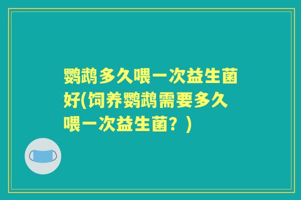 鹦鹉多久喂一次益生菌好(饲养鹦鹉需要多久喂一次益生菌？)