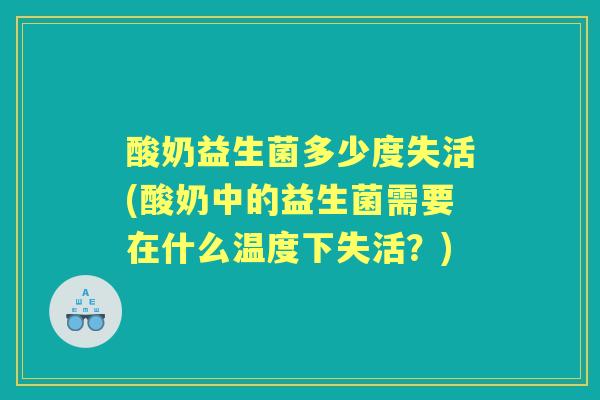酸奶益生菌多少度失活(酸奶中的益生菌需要在什么温度下失活？)