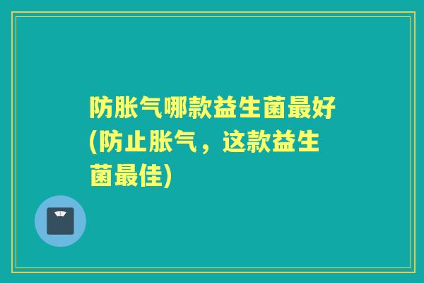 防哪款益生菌好(防止,这款益生菌佳) 防哪款益生菌好(防止,这款益生菌佳)