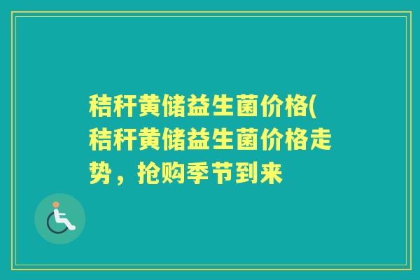秸秆黄储益生菌价格(秸秆黄储益生菌价格走势,抢购季节到来 秸秆黄储益生菌价格(秸秆黄储益生菌价格走势,抢购季节到来