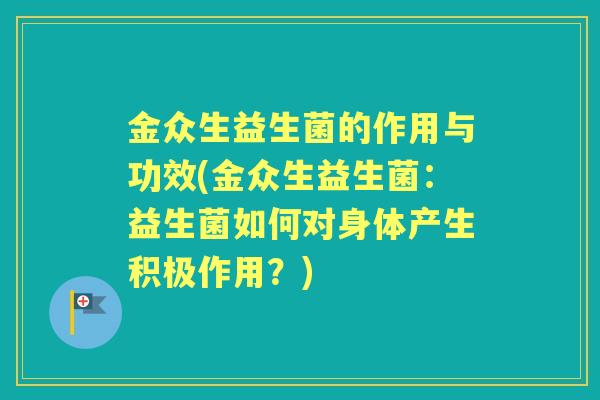 金众生益生菌的作用与功效(金众生益生菌:益生菌如何对身体产生积极作用?) 金众生益生菌的作用与功效(金众生益生菌:益生菌如何对身体产生积极作用?)
