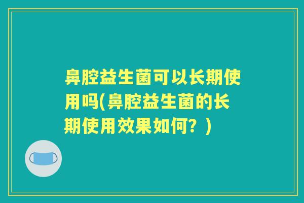 鼻腔益生菌可以长期使用吗(鼻腔益生菌的长期使用效果如何?) 鼻腔益生菌可以长期使用吗(鼻腔益生菌的长期使用效果如何?)
