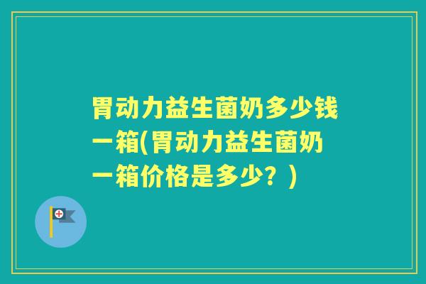 胃动力益生菌奶多少钱一箱(胃动力益生菌奶一箱价格是多少？)