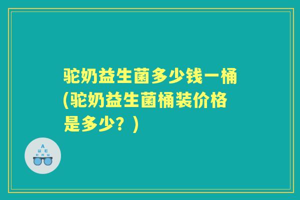 驼奶益生菌多少钱一桶(驼奶益生菌桶装价格是多少?) 驼奶益生菌多少钱一桶(驼奶益生菌桶装价格是多少?)